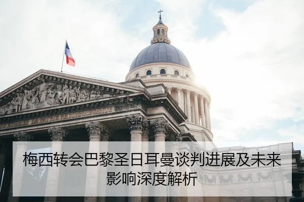 梅西转会巴黎圣日耳曼谈判进展及未来影响深度解析